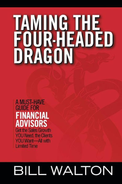 Taming the Four-Headed Dragon: A Must-Have Guide for Financial Advisors: Get Sales Growth You Need, Clients Want-All with Limited Time