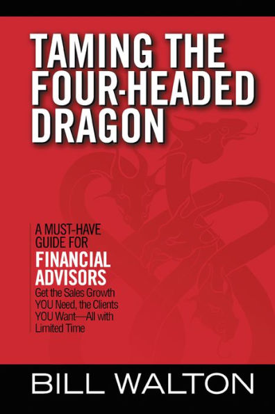 Taming the Four-Headed Dragon: A Must-Have Guide for Financial Advisors: Get the Sales Growth YOU Need, the Clients YOU Want - All with Limited Time