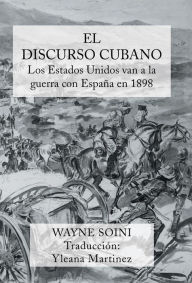 Title: El Discurso Cubano: Los Estados Unidos Van a la Guerra Con Espana En 1898, Author: Wayne Soini