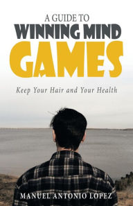 Title: A Guide to Winning Mind Games: Keep Your Hair and Your Health, Author: Manuel Antonio Lopez