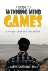 Title: A Guide to Winning Mind Games: Keep Your Hair and Your Health, Author: Manuel Antonio Lopez