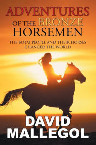 Title: Adventures of the Bronze Horsemen: The Botai People and Their Horses Changed the World, Author: David Mallegol