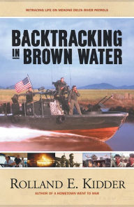 Title: Backtracking in Brown Water: Retracing Life on Mekong Delta River Patrols, Author: Rolland E. Kidder