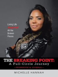 Title: The Breaking Point: A Full-Circle Journey, Workbook & Journal: Living Life beyond All the Broken Pieces, Author: Michelle Hannah