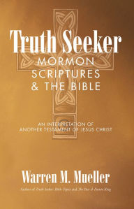 Title: Truth Seeker: Mormon Scriptures & The Bible: An Interpretation Of Another Testament Of Jesus Christ, Author: Warren M Mueller