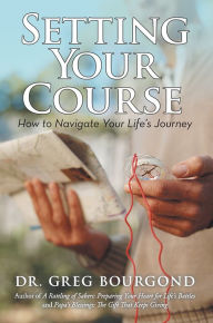 Title: Setting Your Course: How to Navigate Your Life's Journey, Author: Dr. Greg Bourgond