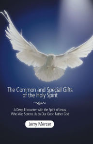 Title: The Common and Special Gifts of the Holy Spirit: A Deep Encounter with the Spirit of Jesus, Who Was Sent to Us by Our Good Father God, Author: Jerry Mercer
