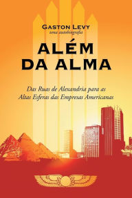 Title: Alem Da Alma: Das Ruas de Alexandria Para as Altas Esferas Das Empresas Americanas, Author: Gaston Levy