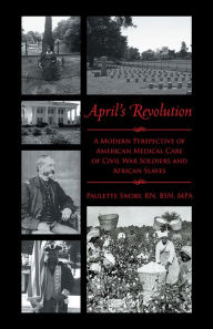 Title: April's Revolution: A Modern Perspective of American Medical Care of Civil War Soldiers and African Slaves, Author: Paulette Snoby