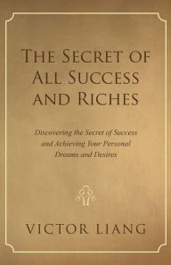 Title: The Secret of All Success and Riches: Discovering the Secret of Success and Achieving Your Personal Dreams and Desires, Author: Victor Liang