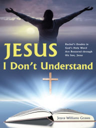 Title: Jesus, I Don't Understand: Rachel's Doubts in God's Holy Word Are Restored through His Son, Jesus, Author: Joyce Williams Graves