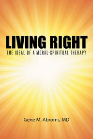 Title: Living Right: The Ideal of a Moral-Spiritual Therapy, Author: Gene M. Abroms