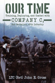 Title: Our Time: Training, Deploying, and Combat with Company C, 2nd Battalion, 47th Infantry, Author: LTC (Ret) John E. Gross