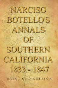 Title: Narciso Botello's Annals of Southern California 1833 - 1847, Author: Brent C. Dickerson