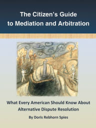 Title: The Citizen's Guide to Mediation and Arbitration: What Every American Should Know About Alternative Dispute Resolution, Author: Doris Rebhorn Spies