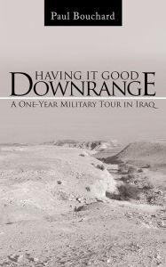 Title: Having It Good Downrange: A One-Year Military Tour in Iraq, Author: Paul Bouchard