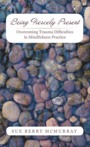 Title: Being Fiercely Present: Overcoming Trauma Difficulties in Mindfulness Practice, Author: Sue Berry McMurray