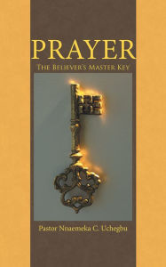 Title: Prayer: The Believer's Master Key, Author: Pastor Nnaemeka C. Uchegbu