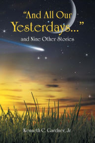 Title: And All Our Yesterdays... and Nine Other Stories, Author: Jr. Kenneth C. Gardner