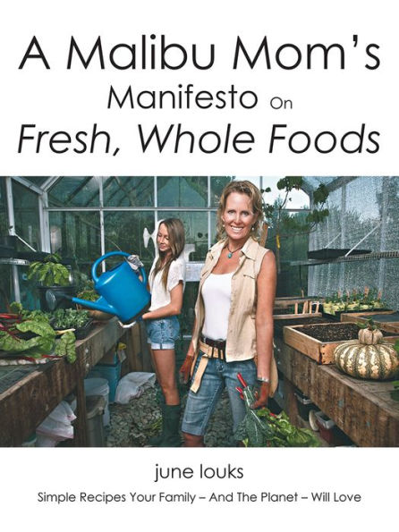 A Malibu Mom's Manifesto on Fresh, Whole Foods: Simple Recipes Your Family - And The Planet - Will Love