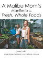 A Malibu Mom's Manifesto on Fresh, Whole Foods: Simple Recipes Your Family - And The Planet - Will Love