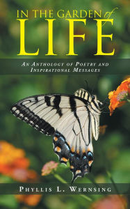 Title: IN THE GARDEN OF LIFE: An Anthology of Poetry and Inspirational Messages, Author: Phyllis L. Wernsing