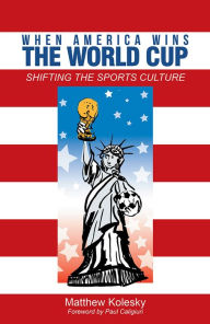 Title: When America Wins the World Cup: Shifting the Sports Culture, Author: Matthew Kolesky