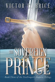 Title: The Sovereign Prince: Book Three of the PenDragon's Requite Trilogy, Author: Victor C. Brice