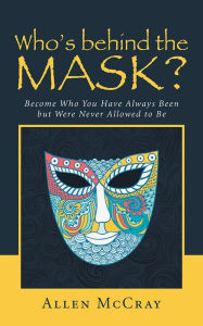 Title: Who's behind the Mask?: Become Who You Have Always Been but Were Never Allowed to Be, Author: Allen McCray