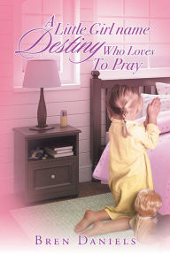 Title: A Little Girl Name Destiny Who Loves To Pray, Author: Bren Daniels