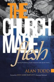 Title: The Church Made Flesh: Regaining Foundational Principles and Practices of the Apostolic Church, Author: Alan Todd