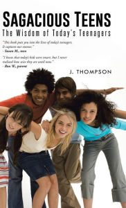 Title: Sagacious Teens: The Wisdom of Today's Teenagers, Author: J Thompson