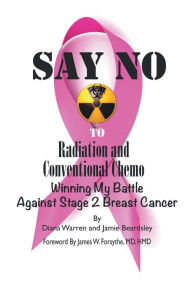 Title: Say No to Radiation and Conventional Chemo: Winning My Battle Against Stage 2 Breast Cancer, Author: Diana Warren