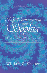 Title: My Conversation with Sophia: Reflections on Wisdom's Contemplative Path, Author: William Z. Shetter
