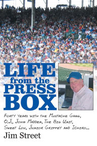Title: Life from the Press Box: Life From The Press Box: Forty years with the Mustache Gang, O.J., John Madden, The Big Unit, Sweet Lou, Junior Griffey and Ichiro..., Author: Jim Street