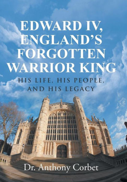 Edward IV, England's Forgotten Warrior King: His Life, People, and Legacy