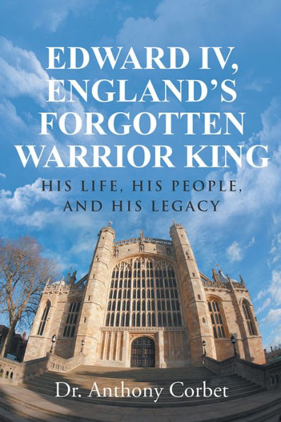 Edward IV, England's Forgotten Warrior King: His Life, His People, and His Legacy