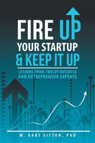 Title: Fire Up Your Startup and Keep It Up: Lessons from Twelve Business and Entrepreneur Experts, Author: W. Gary Sitton