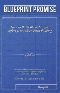 Title: Blueprint Promise: How To Build Blueprints that reflect your subconscious thinking, Author: Orville Gilmore Jr.