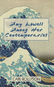 Title: Amy Lowell Among Her Contemporaries, Author: Carl Rollyson