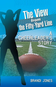 Title: The View from the Fifty-Yard Line: A Cheerleader's Story, Author: Brandi Jones