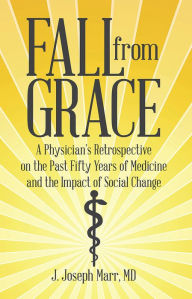 Title: Fall from Grace: A Physician's Retrospective on the Past Fifty Years of Medicine and the Impact of Social Change, Author: J. Joseph Marr