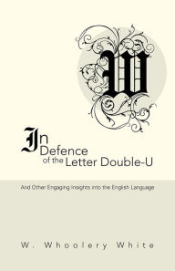 Title: In Defence of the Letter Double-U: And Other Engaging Insights into the English Language, Author: W. Whoolery White