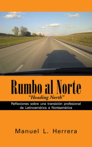 Title: Rumbo al Norte: Reflexiones sobre una transición profesional de Latinoamérica a Norteamérica, Author: Manuel L. Herrera