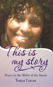 Title: This Is My Story: Peace in the Midst of the Storm, Author: Tonya Lucas