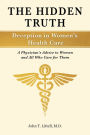 The Hidden Truth: Deception in Women s Health Care: A Physician s Advice to Women and All Who Care for Them