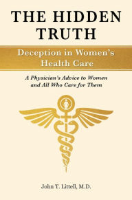 Title: The Hidden Truth: Deception in Women's Health Care: A Physician's Advice to Women-and All Who Care for Them, Author: John T. Littell M.D.