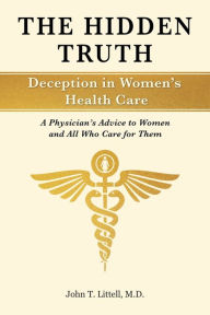 Title: The Hidden Truth: Deception in Women's Health Care: A Physician's Advice to Women-and All Who Care for Them, Author: John T. Littell Md