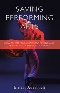 Title: Saving Performing Arts: How to Keep Organizations Financially Healthy and Artistically Vibrant, Author: Ernest Auerbach