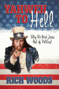 Title: Yahweh to Hell: Why We Need Jesus Out of Politics!, Author: Rich Woods